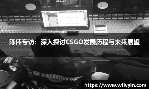 陈伟专访：深入探讨CSGO发展历程与未来展望