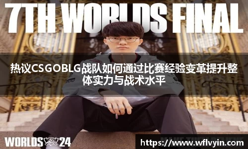 热议CSGOBLG战队如何通过比赛经验变革提升整体实力与战术水平