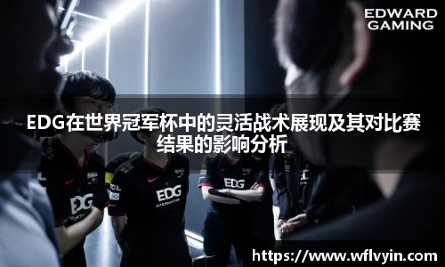 EDG在世界冠军杯中的灵活战术展现及其对比赛结果的影响分析