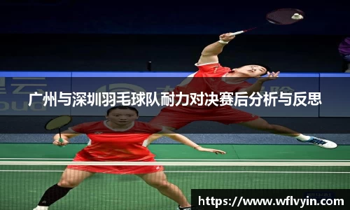 广州与深圳羽毛球队耐力对决赛后分析与反思