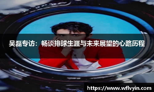 吴磊专访：畅谈排球生涯与未来展望的心路历程